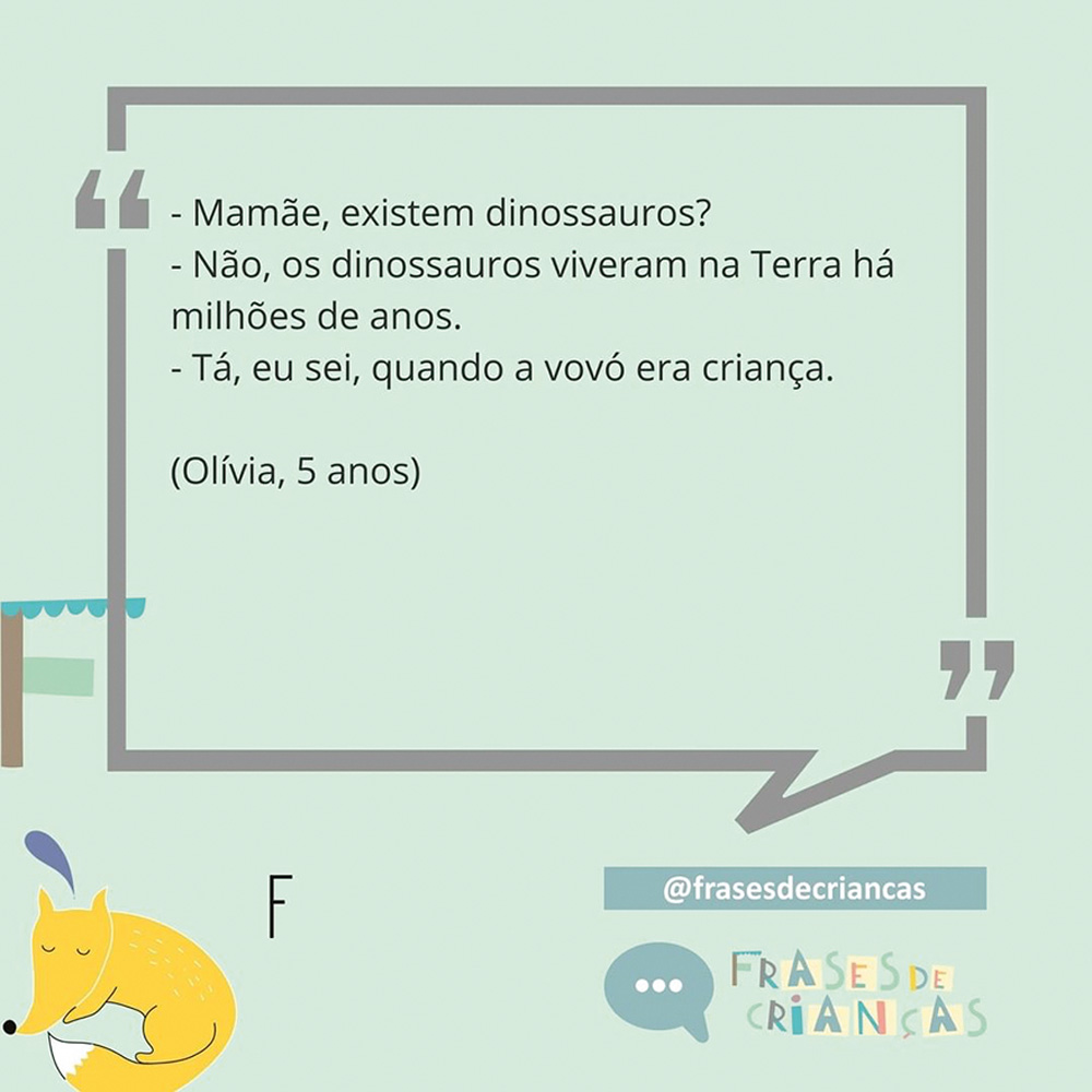 créditos_frases de crianças.jpg Diálogo: -Mamãe, existem dinossauros. - Não, os dinossauros viveram na Terra há milhões de anos. - Tá, eu sei, quando a vovó era criança (Olívia, 5 anos)
